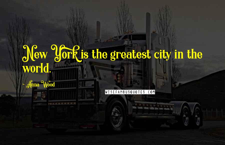 Anna Wood Quotes: New York is the greatest city in the world.