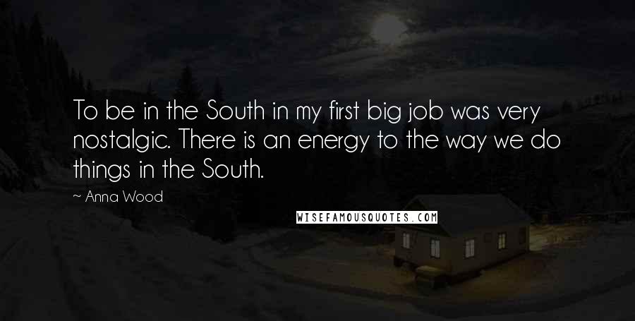 Anna Wood Quotes: To be in the South in my first big job was very nostalgic. There is an energy to the way we do things in the South.