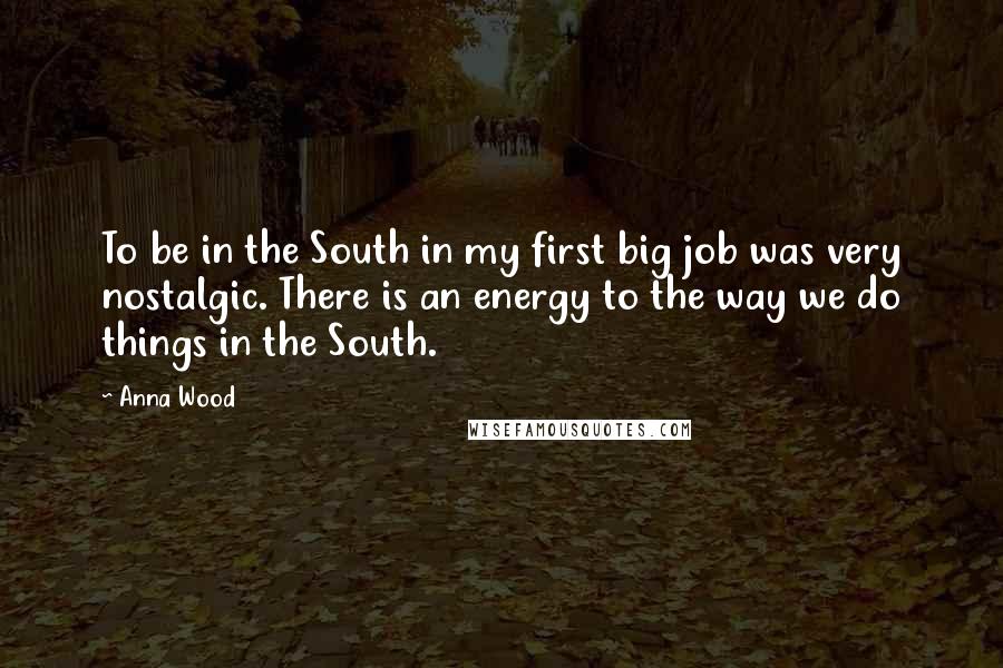 Anna Wood Quotes: To be in the South in my first big job was very nostalgic. There is an energy to the way we do things in the South.