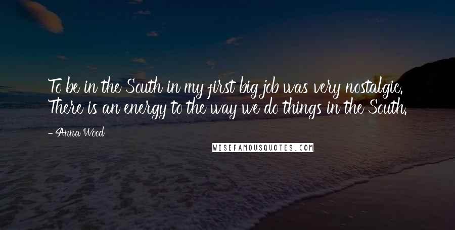 Anna Wood Quotes: To be in the South in my first big job was very nostalgic. There is an energy to the way we do things in the South.