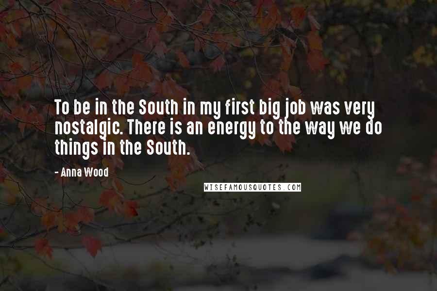 Anna Wood Quotes: To be in the South in my first big job was very nostalgic. There is an energy to the way we do things in the South.