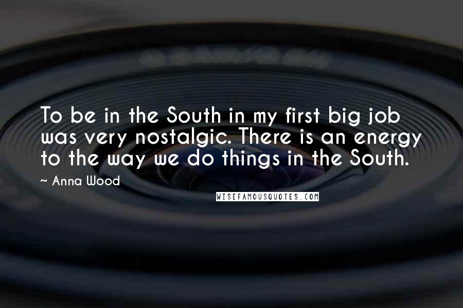 Anna Wood Quotes: To be in the South in my first big job was very nostalgic. There is an energy to the way we do things in the South.