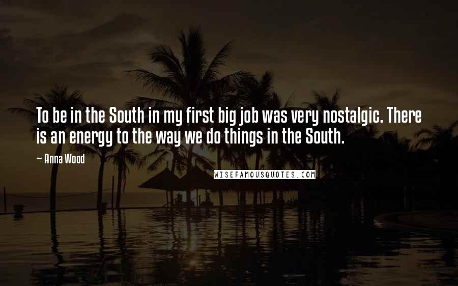Anna Wood Quotes: To be in the South in my first big job was very nostalgic. There is an energy to the way we do things in the South.