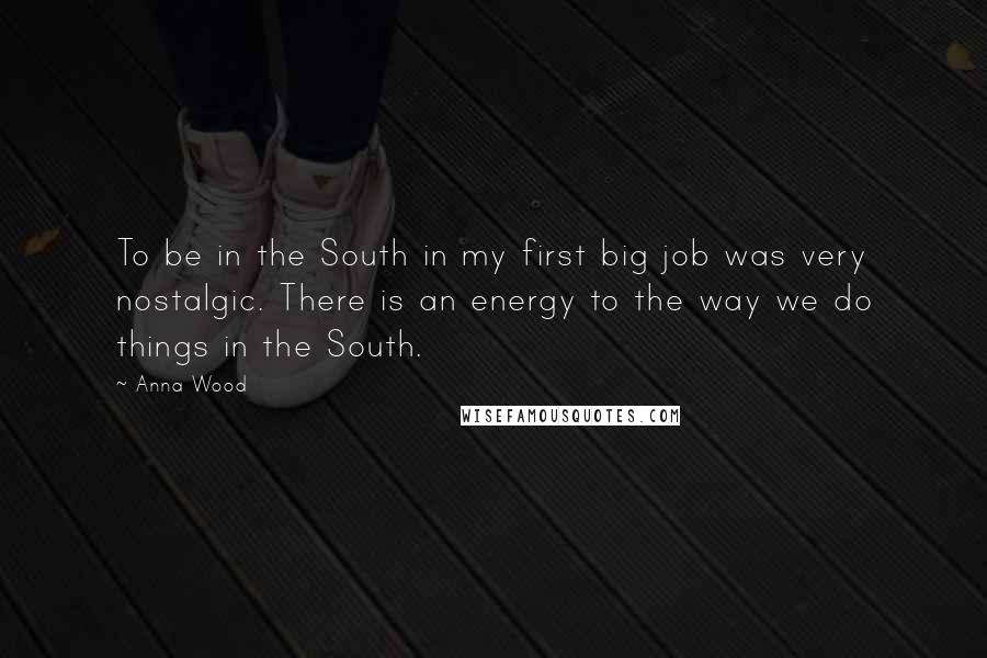 Anna Wood Quotes: To be in the South in my first big job was very nostalgic. There is an energy to the way we do things in the South.