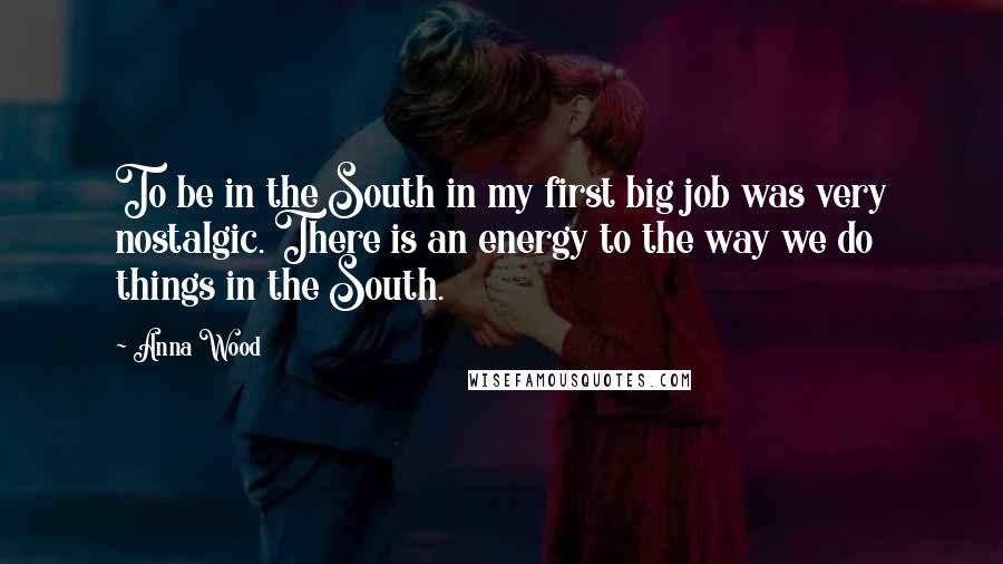 Anna Wood Quotes: To be in the South in my first big job was very nostalgic. There is an energy to the way we do things in the South.