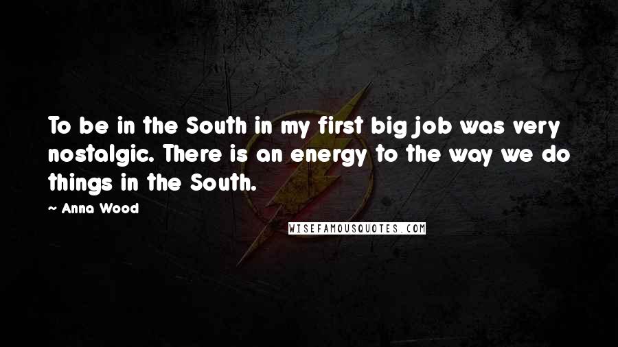 Anna Wood Quotes: To be in the South in my first big job was very nostalgic. There is an energy to the way we do things in the South.