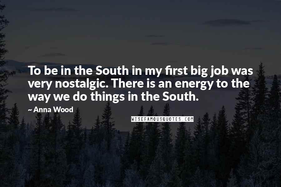 Anna Wood Quotes: To be in the South in my first big job was very nostalgic. There is an energy to the way we do things in the South.