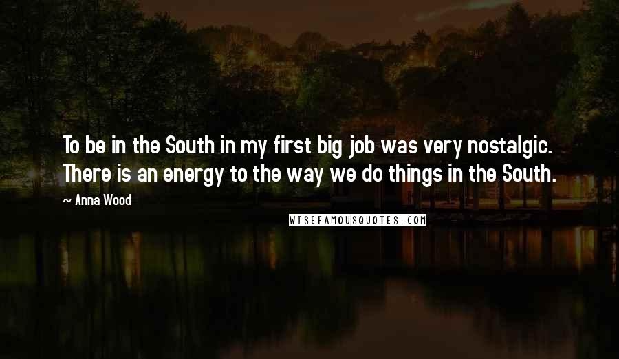 Anna Wood Quotes: To be in the South in my first big job was very nostalgic. There is an energy to the way we do things in the South.