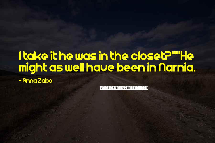 Anna Zabo Quotes: I take it he was in the closet?""He might as well have been in Narnia.