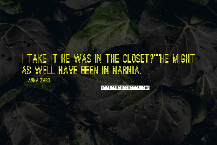 Anna Zabo Quotes: I take it he was in the closet?""He might as well have been in Narnia.