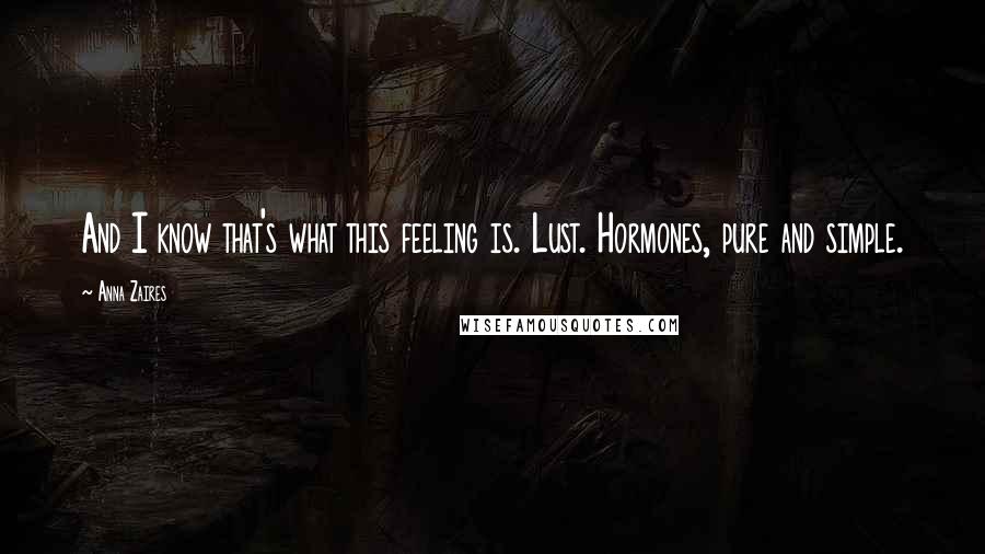 Anna Zaires Quotes: And I know that's what this feeling is. Lust. Hormones, pure and simple.