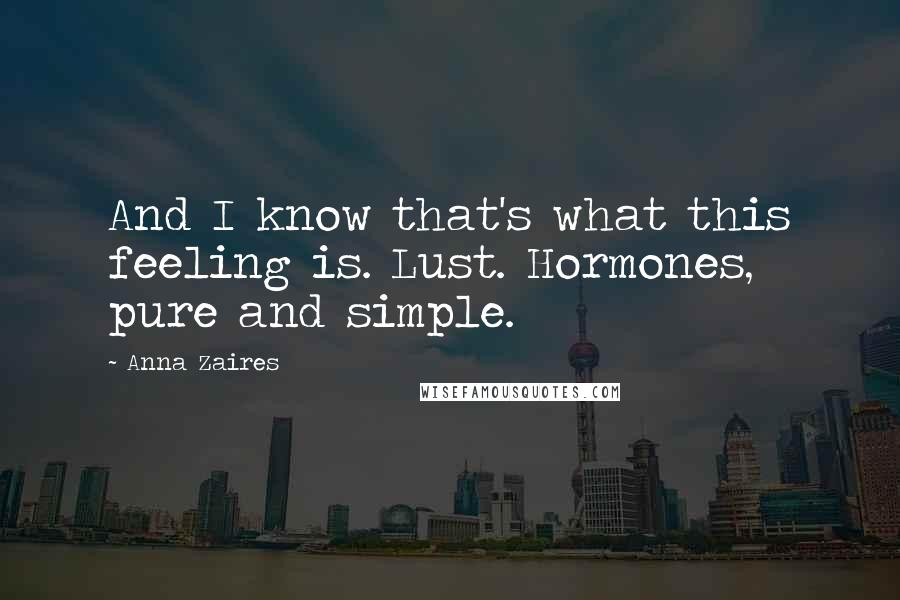 Anna Zaires Quotes: And I know that's what this feeling is. Lust. Hormones, pure and simple.