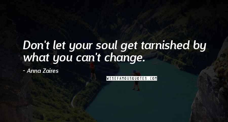 Anna Zaires Quotes: Don't let your soul get tarnished by what you can't change.