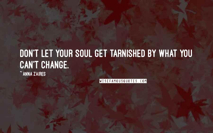 Anna Zaires Quotes: Don't let your soul get tarnished by what you can't change.