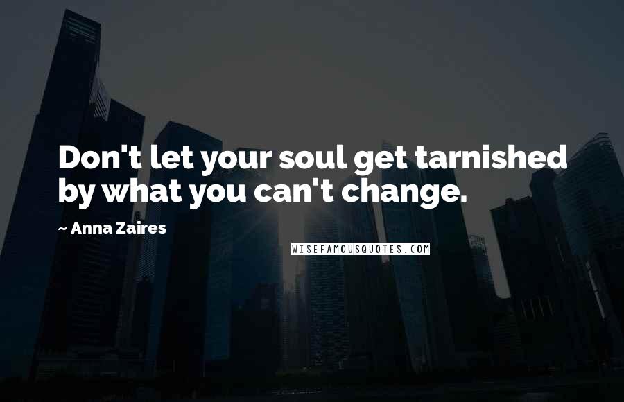 Anna Zaires Quotes: Don't let your soul get tarnished by what you can't change.