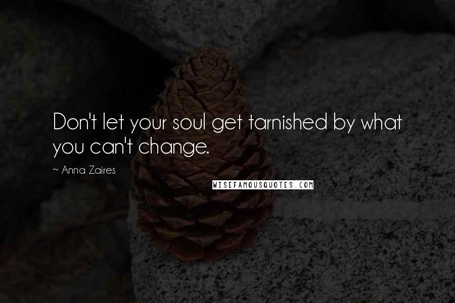 Anna Zaires Quotes: Don't let your soul get tarnished by what you can't change.