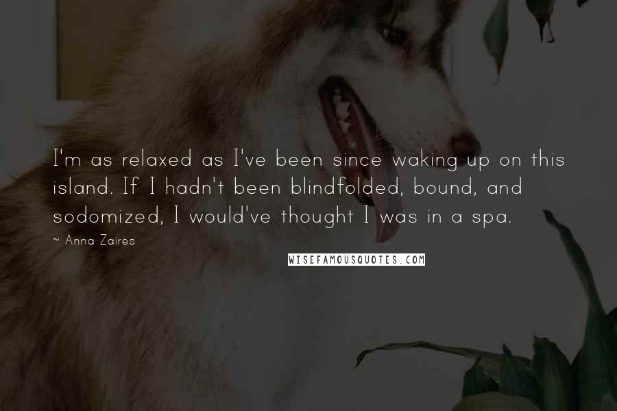 Anna Zaires Quotes: I'm as relaxed as I've been since waking up on this island. If I hadn't been blindfolded, bound, and sodomized, I would've thought I was in a spa.