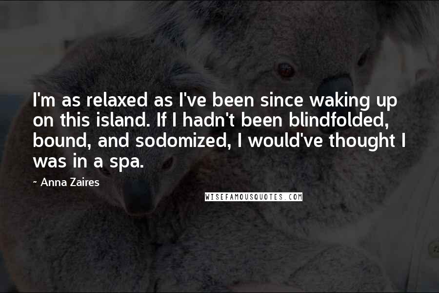 Anna Zaires Quotes: I'm as relaxed as I've been since waking up on this island. If I hadn't been blindfolded, bound, and sodomized, I would've thought I was in a spa.