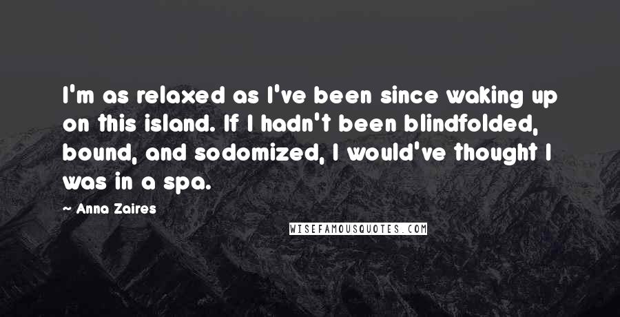 Anna Zaires Quotes: I'm as relaxed as I've been since waking up on this island. If I hadn't been blindfolded, bound, and sodomized, I would've thought I was in a spa.