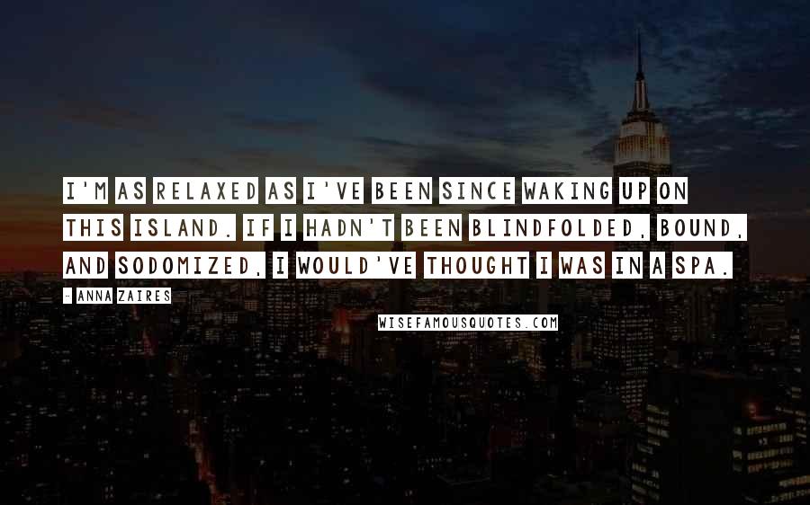 Anna Zaires Quotes: I'm as relaxed as I've been since waking up on this island. If I hadn't been blindfolded, bound, and sodomized, I would've thought I was in a spa.