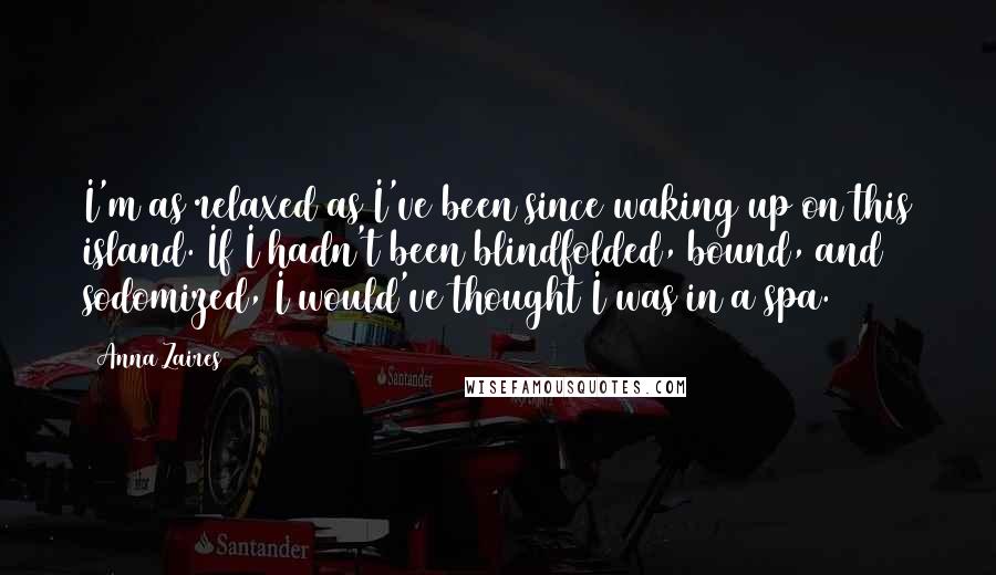 Anna Zaires Quotes: I'm as relaxed as I've been since waking up on this island. If I hadn't been blindfolded, bound, and sodomized, I would've thought I was in a spa.
