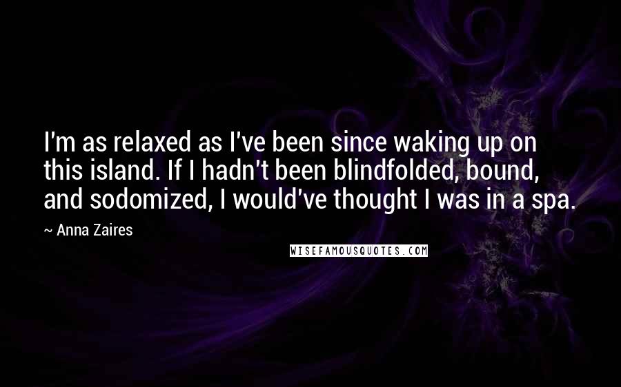 Anna Zaires Quotes: I'm as relaxed as I've been since waking up on this island. If I hadn't been blindfolded, bound, and sodomized, I would've thought I was in a spa.