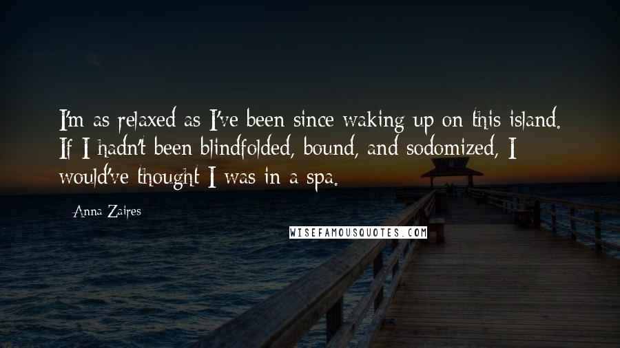 Anna Zaires Quotes: I'm as relaxed as I've been since waking up on this island. If I hadn't been blindfolded, bound, and sodomized, I would've thought I was in a spa.