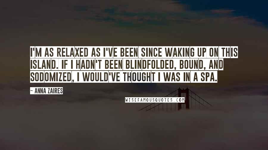 Anna Zaires Quotes: I'm as relaxed as I've been since waking up on this island. If I hadn't been blindfolded, bound, and sodomized, I would've thought I was in a spa.