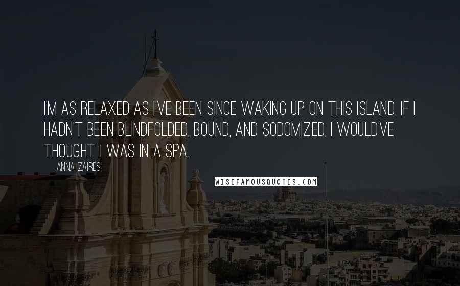 Anna Zaires Quotes: I'm as relaxed as I've been since waking up on this island. If I hadn't been blindfolded, bound, and sodomized, I would've thought I was in a spa.