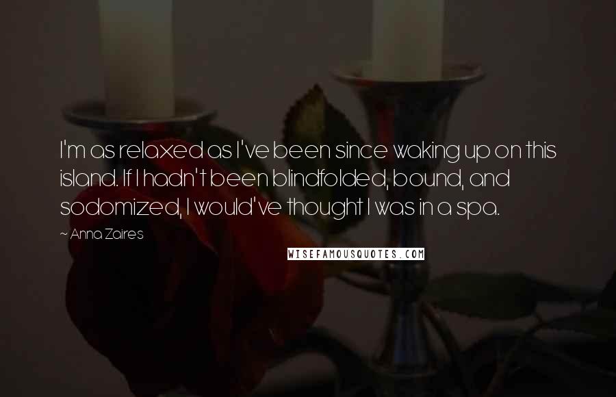 Anna Zaires Quotes: I'm as relaxed as I've been since waking up on this island. If I hadn't been blindfolded, bound, and sodomized, I would've thought I was in a spa.