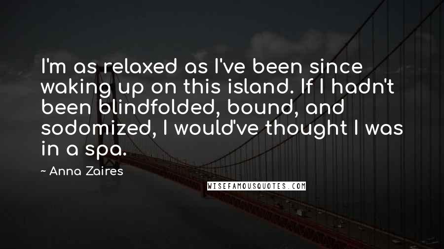 Anna Zaires Quotes: I'm as relaxed as I've been since waking up on this island. If I hadn't been blindfolded, bound, and sodomized, I would've thought I was in a spa.