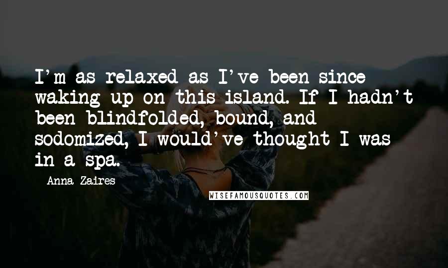 Anna Zaires Quotes: I'm as relaxed as I've been since waking up on this island. If I hadn't been blindfolded, bound, and sodomized, I would've thought I was in a spa.