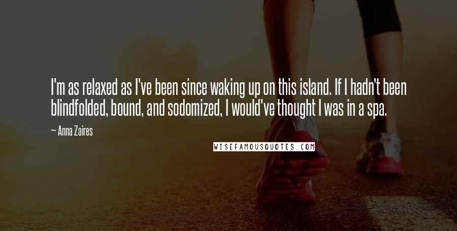 Anna Zaires Quotes: I'm as relaxed as I've been since waking up on this island. If I hadn't been blindfolded, bound, and sodomized, I would've thought I was in a spa.