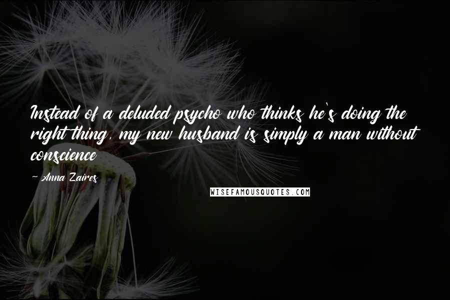 Anna Zaires Quotes: Instead of a deluded psycho who thinks he's doing the right thing, my new husband is simply a man without conscience