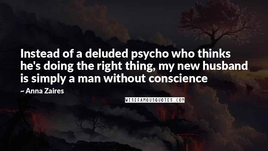 Anna Zaires Quotes: Instead of a deluded psycho who thinks he's doing the right thing, my new husband is simply a man without conscience