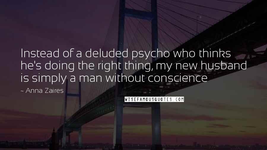 Anna Zaires Quotes: Instead of a deluded psycho who thinks he's doing the right thing, my new husband is simply a man without conscience