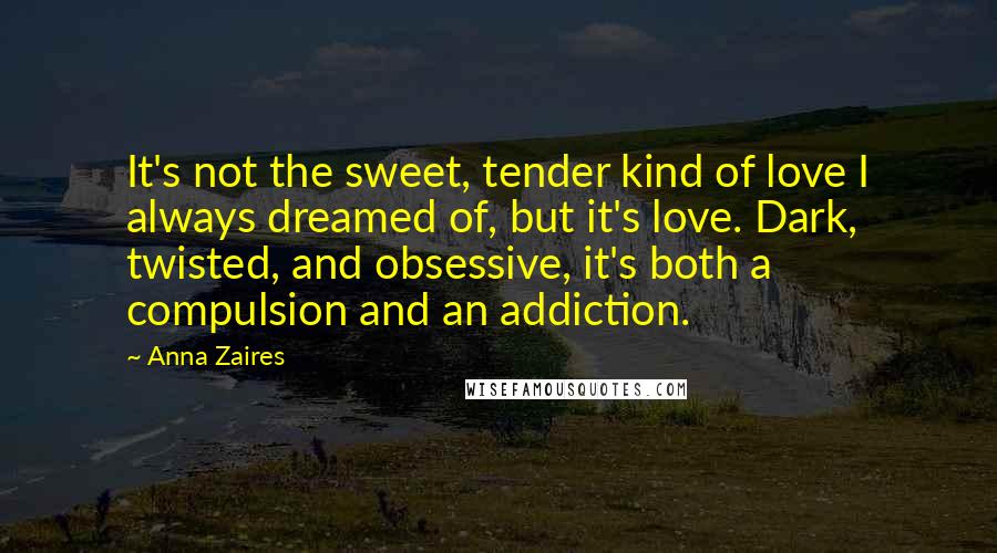 Anna Zaires Quotes: It's not the sweet, tender kind of love I always dreamed of, but it's love. Dark, twisted, and obsessive, it's both a compulsion and an addiction.