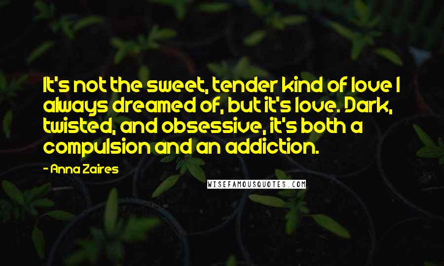 Anna Zaires Quotes: It's not the sweet, tender kind of love I always dreamed of, but it's love. Dark, twisted, and obsessive, it's both a compulsion and an addiction.