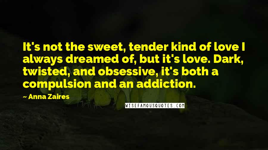 Anna Zaires Quotes: It's not the sweet, tender kind of love I always dreamed of, but it's love. Dark, twisted, and obsessive, it's both a compulsion and an addiction.
