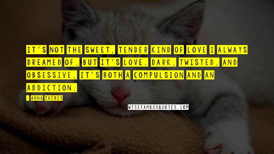 Anna Zaires Quotes: It's not the sweet, tender kind of love I always dreamed of, but it's love. Dark, twisted, and obsessive, it's both a compulsion and an addiction.