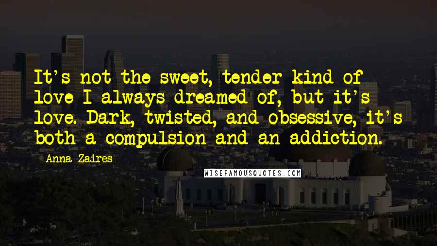 Anna Zaires Quotes: It's not the sweet, tender kind of love I always dreamed of, but it's love. Dark, twisted, and obsessive, it's both a compulsion and an addiction.