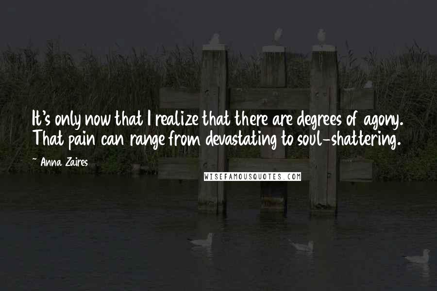 Anna Zaires Quotes: It's only now that I realize that there are degrees of agony. That pain can range from devastating to soul-shattering.