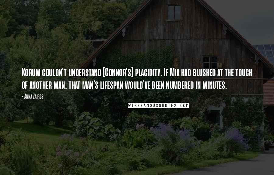 Anna Zaires Quotes: Korum couldn't understand [Connor's] placidity. If Mia had blushed at the touch of another man, that man's lifespan would've been numbered in minutes.