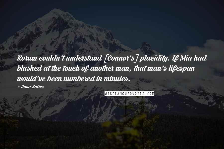 Anna Zaires Quotes: Korum couldn't understand [Connor's] placidity. If Mia had blushed at the touch of another man, that man's lifespan would've been numbered in minutes.