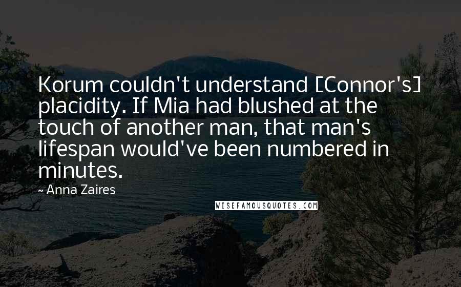 Anna Zaires Quotes: Korum couldn't understand [Connor's] placidity. If Mia had blushed at the touch of another man, that man's lifespan would've been numbered in minutes.