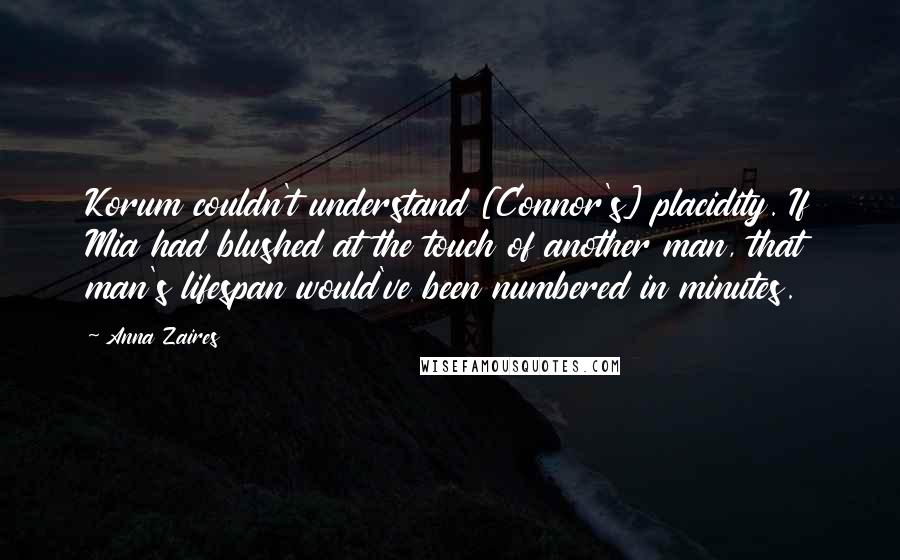 Anna Zaires Quotes: Korum couldn't understand [Connor's] placidity. If Mia had blushed at the touch of another man, that man's lifespan would've been numbered in minutes.