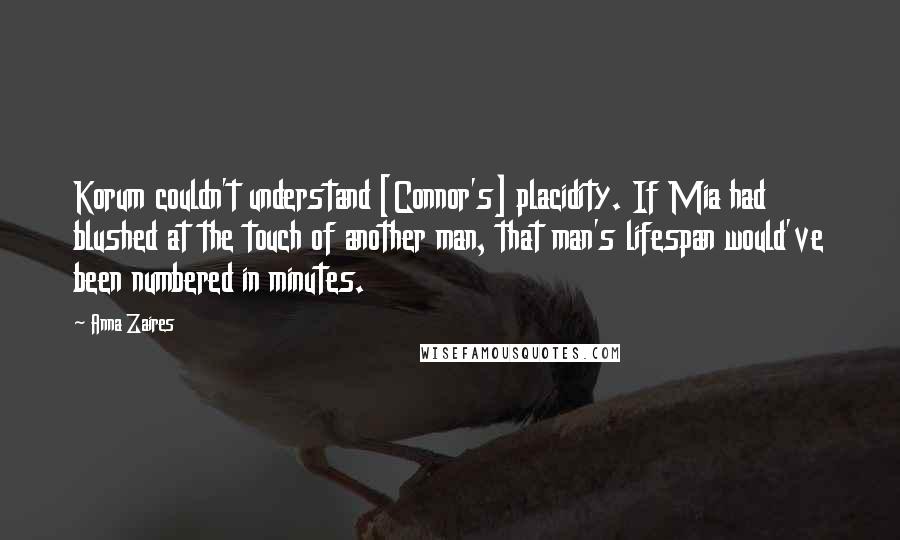 Anna Zaires Quotes: Korum couldn't understand [Connor's] placidity. If Mia had blushed at the touch of another man, that man's lifespan would've been numbered in minutes.