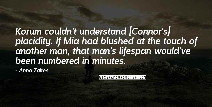 Anna Zaires Quotes: Korum couldn't understand [Connor's] placidity. If Mia had blushed at the touch of another man, that man's lifespan would've been numbered in minutes.