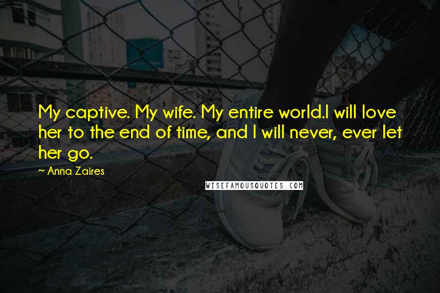 Anna Zaires Quotes: My captive. My wife. My entire world.I will love her to the end of time, and I will never, ever let her go.