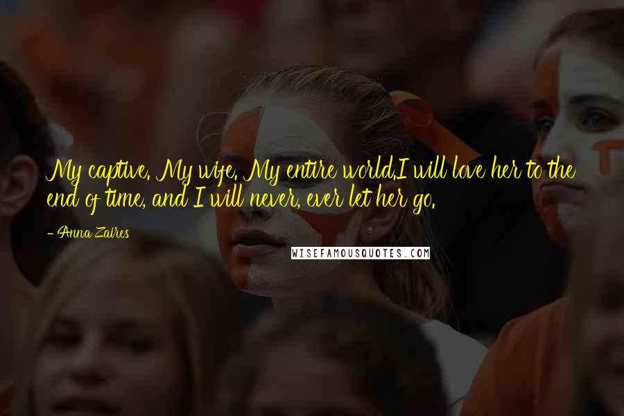 Anna Zaires Quotes: My captive. My wife. My entire world.I will love her to the end of time, and I will never, ever let her go.